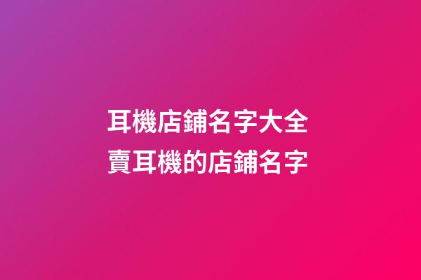 耳機店鋪名字大全 賣耳機的店鋪名字-第1張-店鋪起名-玄機派